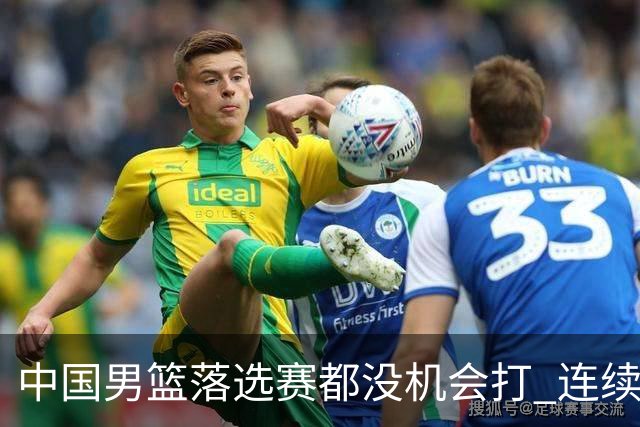 中国男篮落选赛都没机会打 连续两届无缘奥运